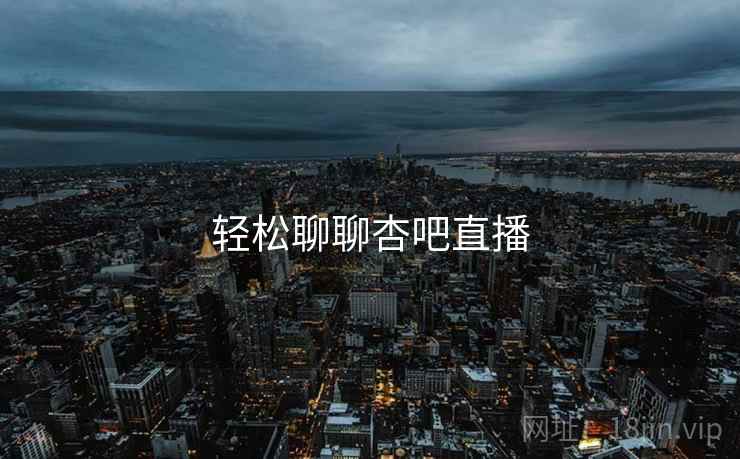轻松聊聊杏吧直播