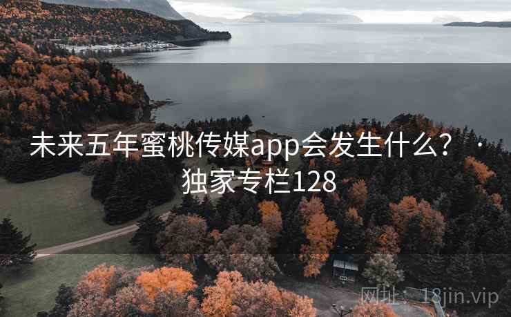 未来五年蜜桃传媒app会发生什么？ · 独家专栏128