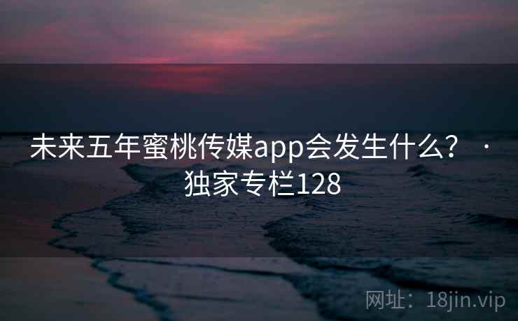 未来五年蜜桃传媒app会发生什么？ · 独家专栏128
