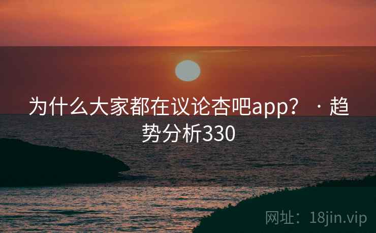 为什么大家都在议论杏吧app？ · 趋势分析330