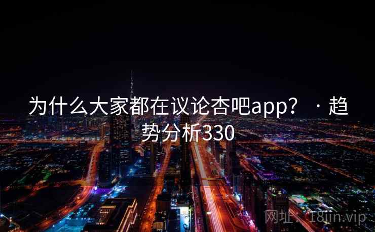 为什么大家都在议论杏吧app？ · 趋势分析330