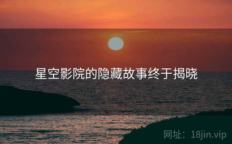 星空影院的隐藏故事终于揭晓