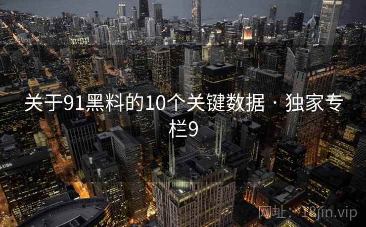 关于91黑料的10个关键数据 · 独家专栏9