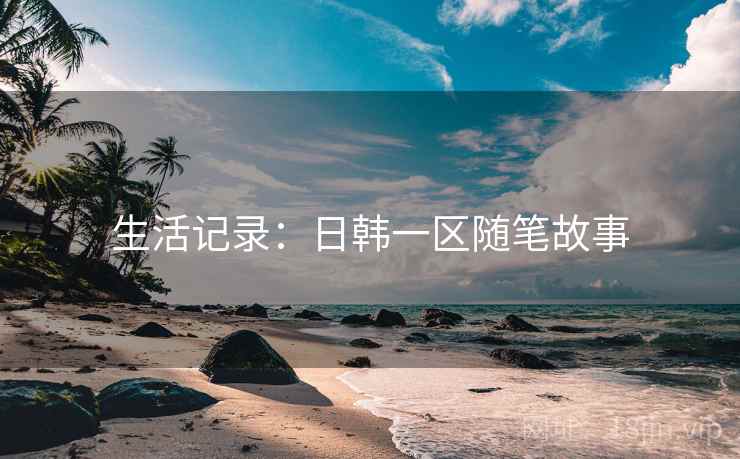生活记录：日韩一区随笔故事