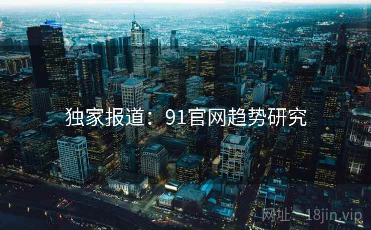 独家报道：91官网趋势研究