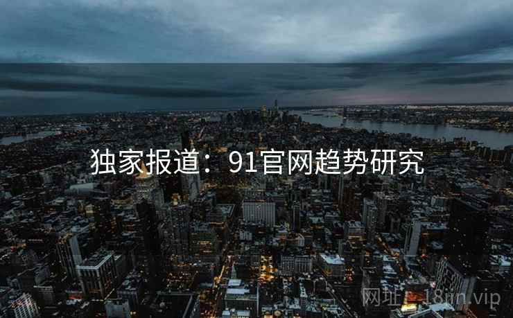 独家报道：91官网趋势研究