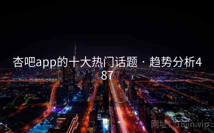 杏吧app的十大热门话题 · 趋势分析487