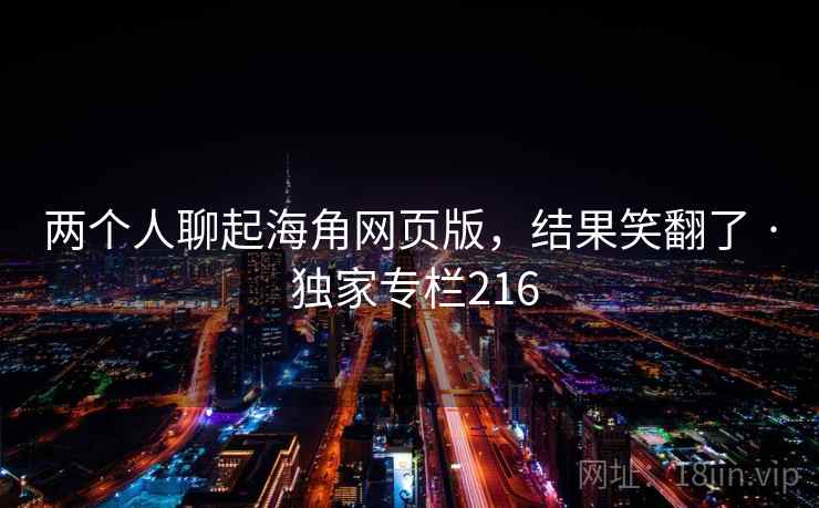 两个人聊起海角网页版，结果笑翻了 · 独家专栏216