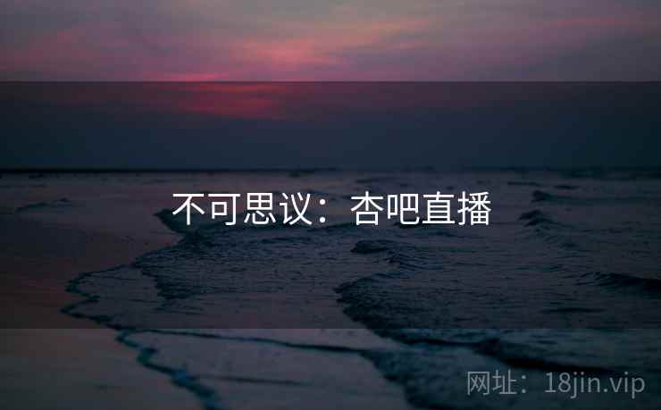 不可思议：杏吧直播