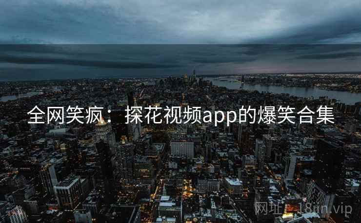 全网笑疯：探花视频app的爆笑合集