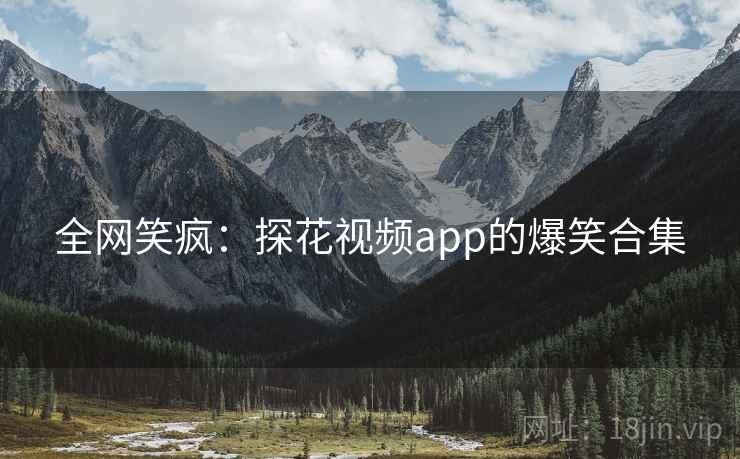 全网笑疯：探花视频app的爆笑合集