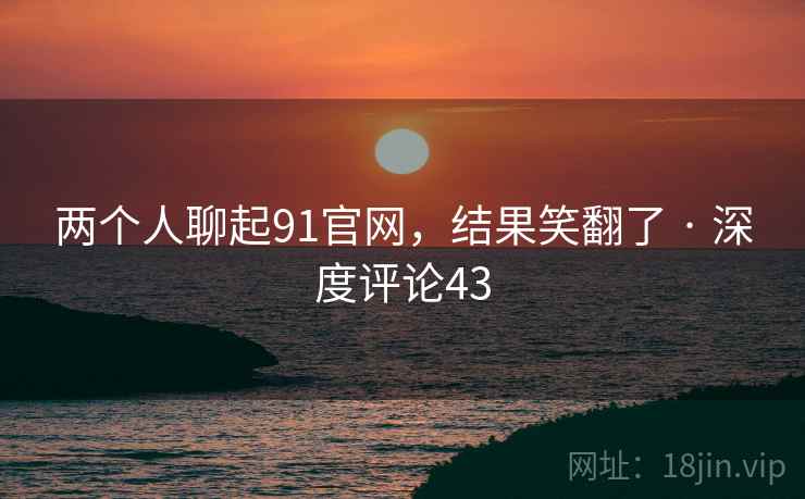 两个人聊起91官网，结果笑翻了 · 深度评论43